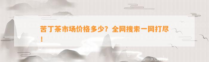 苦丁茶市场价格多少？全网搜索一网打尽！