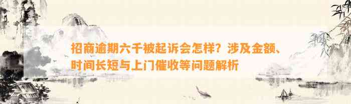 招商逾期六千被起诉会怎样？涉及金额、时间长短与上门催收等问题解析