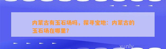 内蒙古有玉石场吗，探寻宝地：内蒙古的玉石场在哪里？