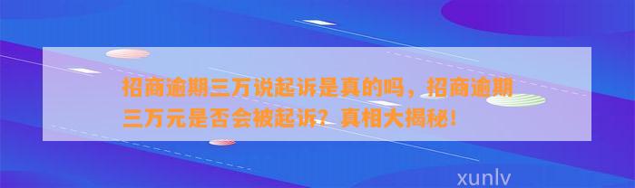 招商逾期三万说起诉是真的吗，招商逾期三万元是否会被起诉？真相大揭秘！