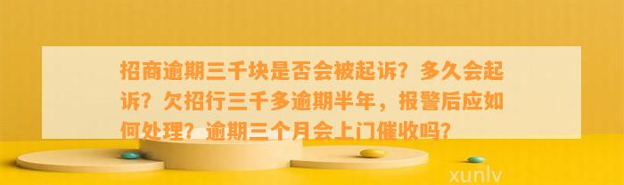 招商逾期三千块是否会被起诉？多久会起诉？欠招行三千多逾期半年，报警后应如何处理？逾期三个月会上门催收吗？