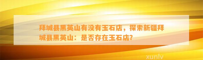 拜城县黑英山有不存在玉石店，探索新疆拜城县黑英山：是不是存在玉石店？