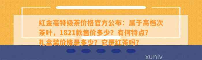 红金毫特级茶价格官方公布：属于高档次茶叶，1821款售价多少？有何特点？礼盒装价格是多少？它是红茶吗？