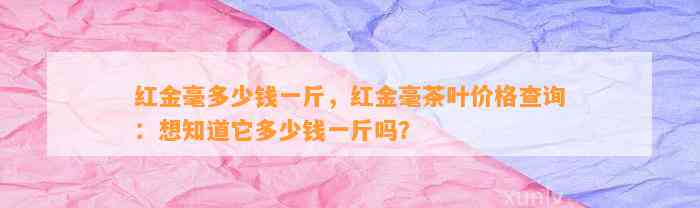 红金毫多少钱一斤，红金毫茶叶价格查询：想知道它多少钱一斤吗？