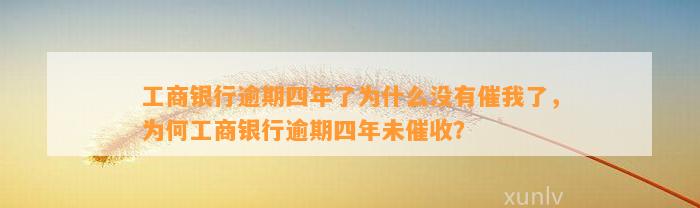 工商银行逾期四年了为什么没有催我了，为何工商银行逾期四年未催收？