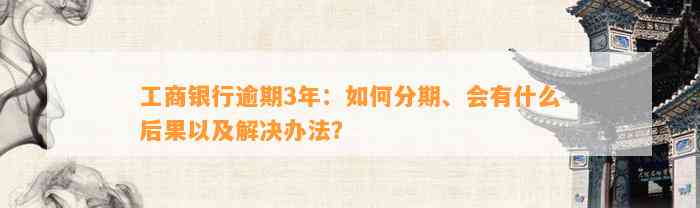 工商银行逾期3年：如何分期、会有什么后果以及解决办法？