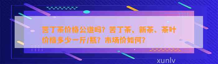 苦丁茶价格公道吗？苦丁茶、新茶、茶叶价格多少一斤/瓶？市场价怎样？