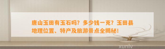 唐山玉田有玉石吗？多少钱一克？玉田县地理位置、特产及旅游景点全揭秘！