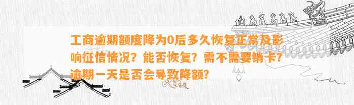 工商逾期额度降为0后多久恢复正常及影响征信情况？能否恢复？需不需要销卡？逾期一天是否会导致降额？