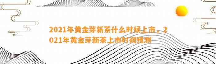 2021年黄金芽新茶什么时候上市，2021年黄金芽新茶上市时间预测