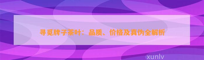 寻觅牌子茶叶：品质、价格及真伪全解析