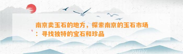 南京卖玉石的地方，探索南京的玉石市场：寻找特别的宝石和珍品