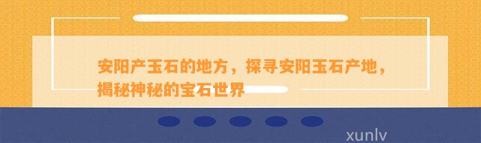 安阳产玉石的地方，探寻安阳玉石产地，揭秘神秘的宝石世界