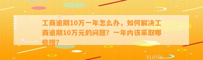 工商逾期10万一年怎么办，如何解决工商逾期10万元的问题？一年内该采取哪些措？