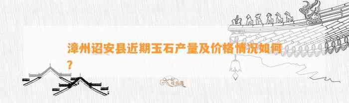 漳州诏安县近期玉石产量及价格情况怎样？