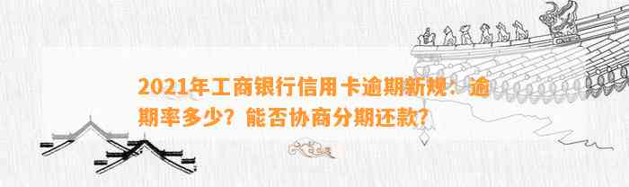 2021年工商银行信用卡逾期新规：逾期率多少？能否协商分期还款？