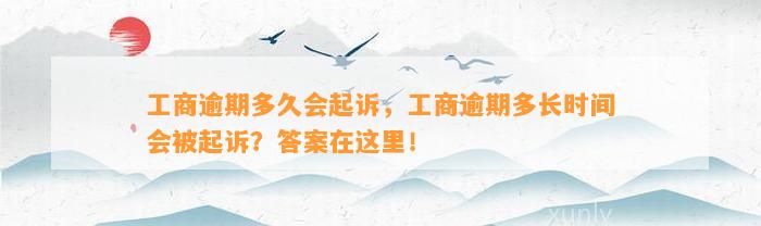 工商逾期多久会起诉，工商逾期多长时间会被起诉？答案在这里！