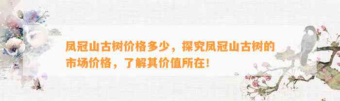 凤冠山古树价格多少，探究凤冠山古树的市场价格，熟悉其价值所在！