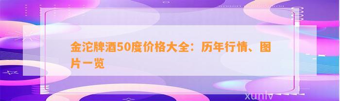 金沱牌酒50度价格大全：历年行情、图片一览