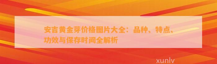 安吉黄金芽价格图片大全：品种、特点、功效与保存时间全解析