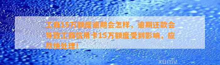 工商15万额度逾期会怎样，逾期还款会导致工商信用卡15万额度受到影响，应尽快处理！