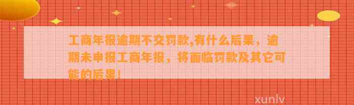 工商年报逾期不交罚款,有什么后果，逾期未申报工商年报，将面临罚款及其它可能的后果！