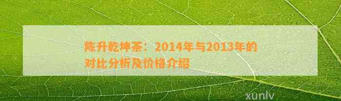 陈升乾坤茶：2014年与2013年的对比分析及价格介绍