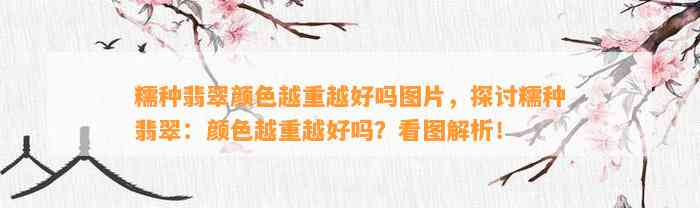 糯种翡翠颜色越重越好吗图片，探讨糯种翡翠：颜色越重越好吗？看图解析！