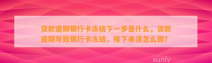 贷款逾期银行卡冻结下一步是什么，贷款逾期导致银行卡冻结，接下来该怎么做？