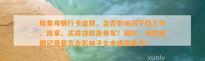 如果母银行卡逾期，会否影响孩子找工作、政审、买房贷款及参军？同时，母的逾期记录是否会影响子女申请信用卡？