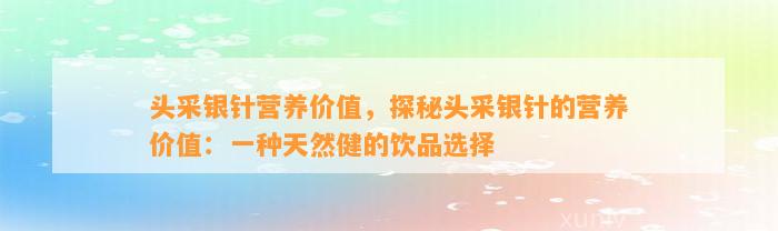 头采银针营养价值，探秘头采银针的营养价值：一种天然健的饮品选择