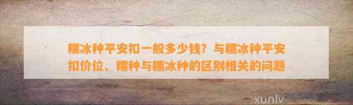 糯冰种平安扣一般多少钱？与糯冰种平安扣价位、糯种与糯冰种的区别相关的疑问