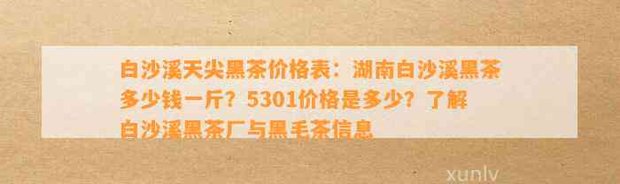 白沙溪天尖黑茶价格表：湖南白沙溪黑茶多少钱一斤？5301价格是多少？熟悉白沙溪黑茶厂与黑毛茶信息