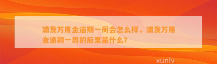 浦发万用金逾期一周会怎么样，浦发万用金逾期一周的后果是什么？