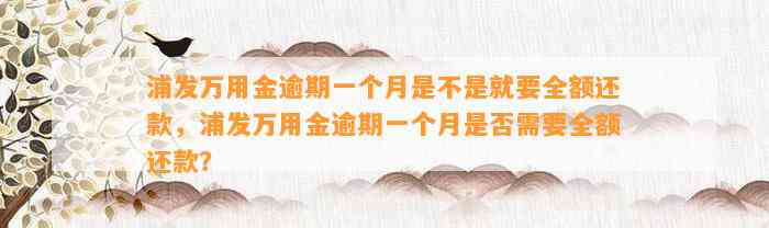 浦发万用金逾期一个月是不是就要全额还款，浦发万用金逾期一个月是否需要全额还款？