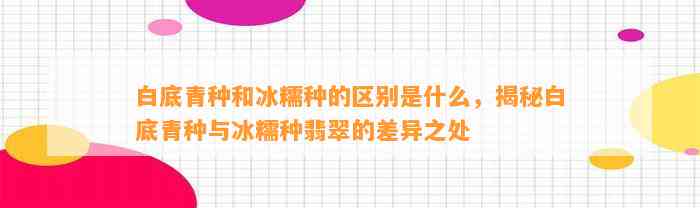 白底青种和冰糯种的区别是什么，揭秘白底青种与冰糯种翡翠的差异之处