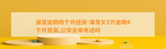 浦发逾期四个月经侦-浦发欠5万逾期4个月报案,公安会来电话吗