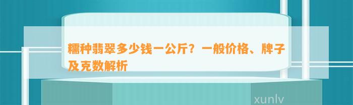 糯种翡翠多少钱一公斤？一般价格、牌子及克数解析