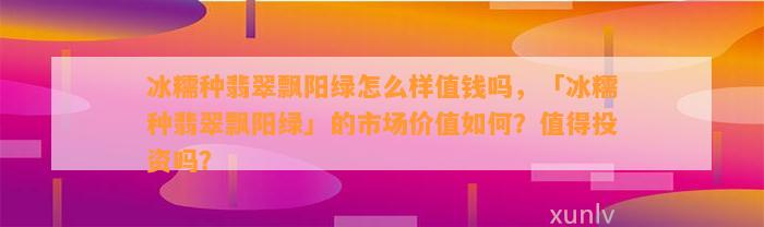 冰糯种翡翠飘阳绿怎么样值钱吗，「冰糯种翡翠飘阳绿」的市场价值怎样？值得投资吗？