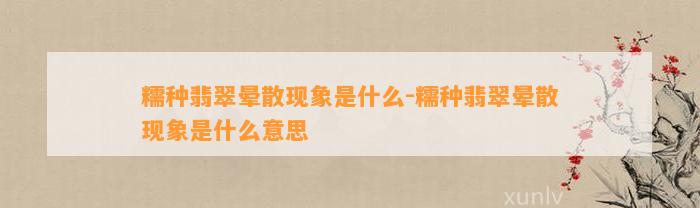 糯种翡翠晕散现象是什么-糯种翡翠晕散现象是什么意思