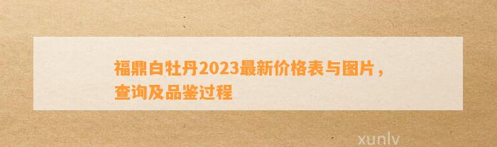 福鼎白牡丹2023最新价格表与图片，查询及品鉴过程