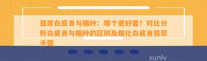 翡翠白底青与糯种：哪个更好看？对比分析白底青与糯种的区别及糯化白底青翡翠手镯