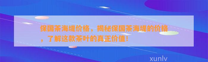 保国茶海堤价格，揭秘保国茶海堤的价格，熟悉这款茶叶的真正价值！