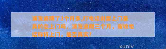 浦发逾期了3个月多,打电话说要上门是真的会上门吗，浦发逾期三个月，催收电话称将上门，是否真实？