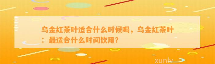 乌金红茶叶适合什么时候喝，乌金红茶叶：最适合什么时间饮用？