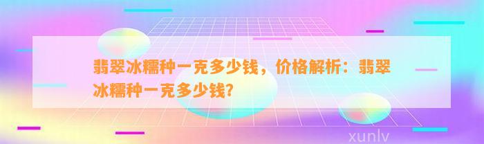 翡翠冰糯种一克多少钱，价格解析：翡翠冰糯种一克多少钱？