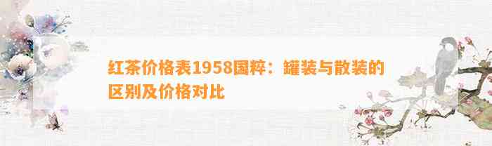 红茶价格表1958国粹：罐装与散装的区别及价格对比