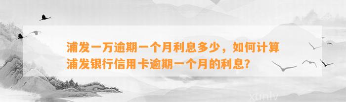 浦发一万逾期一个月利息多少，如何计算浦发银行信用卡逾期一个月的利息？