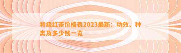 特级红茶价格表2023最新：功效、种类及多少钱一览