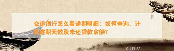 交通银行怎么看逾期明细：如何查询、计算逾期天数及未还贷款余额？